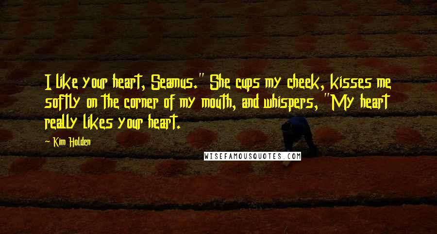 Kim Holden Quotes: I like your heart, Seamus." She cups my cheek, kisses me softly on the corner of my mouth, and whispers, "My heart really likes your heart.