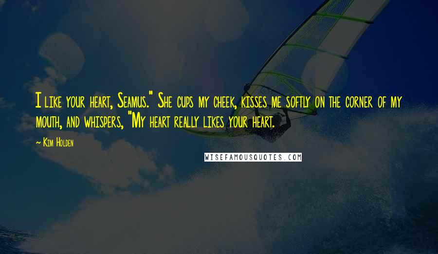 Kim Holden Quotes: I like your heart, Seamus." She cups my cheek, kisses me softly on the corner of my mouth, and whispers, "My heart really likes your heart.