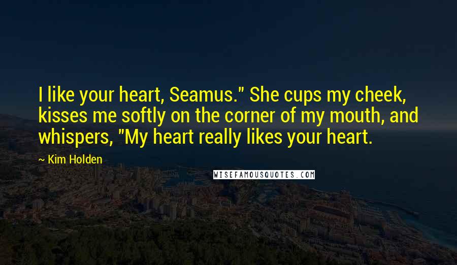 Kim Holden Quotes: I like your heart, Seamus." She cups my cheek, kisses me softly on the corner of my mouth, and whispers, "My heart really likes your heart.