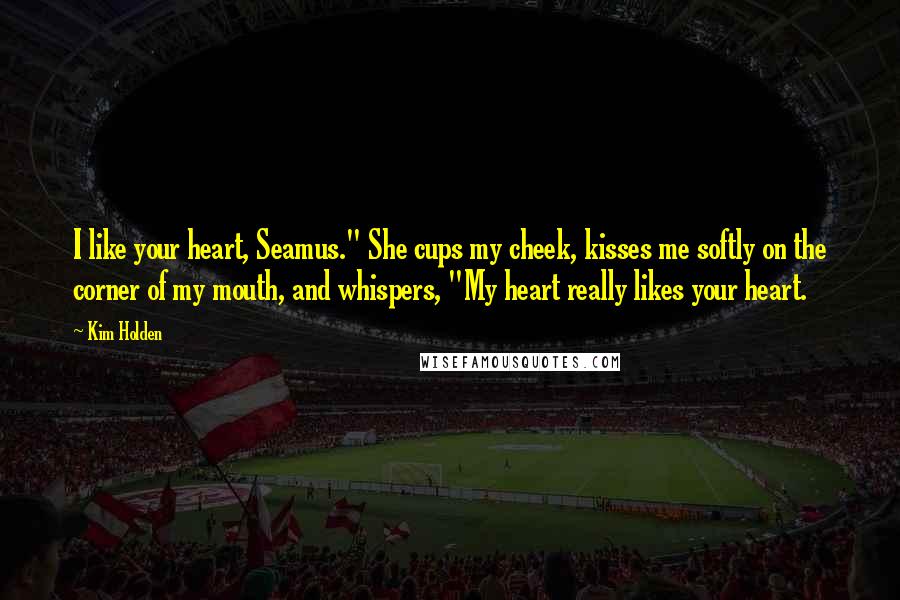 Kim Holden Quotes: I like your heart, Seamus." She cups my cheek, kisses me softly on the corner of my mouth, and whispers, "My heart really likes your heart.
