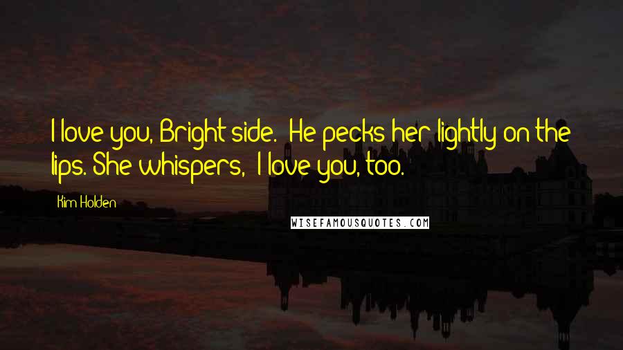 Kim Holden Quotes: I love you, Bright side." He pecks her lightly on the lips. She whispers, "I love you, too.