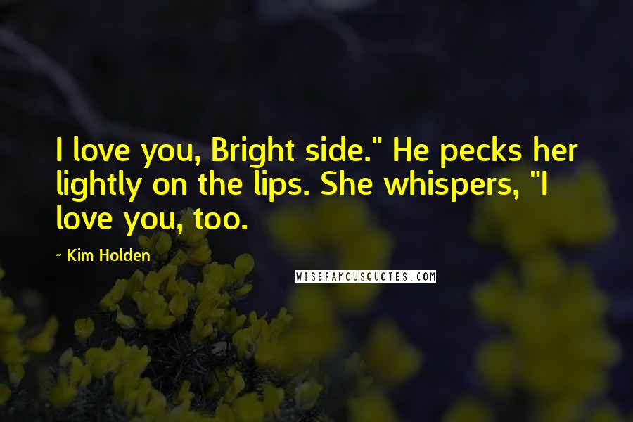 Kim Holden Quotes: I love you, Bright side." He pecks her lightly on the lips. She whispers, "I love you, too.