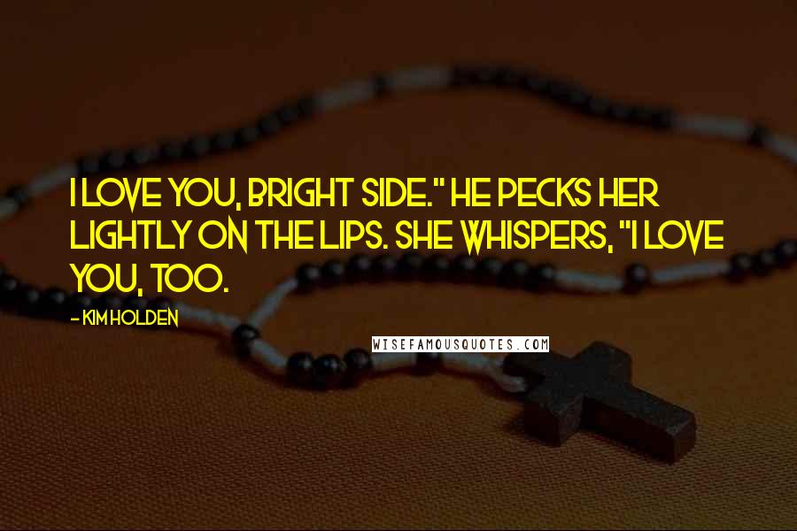 Kim Holden Quotes: I love you, Bright side." He pecks her lightly on the lips. She whispers, "I love you, too.
