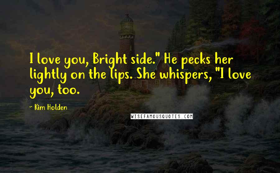 Kim Holden Quotes: I love you, Bright side." He pecks her lightly on the lips. She whispers, "I love you, too.