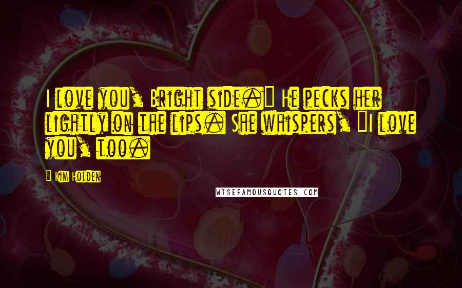 Kim Holden Quotes: I love you, Bright side." He pecks her lightly on the lips. She whispers, "I love you, too.