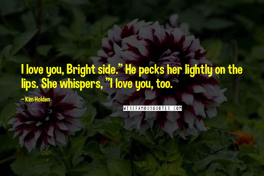 Kim Holden Quotes: I love you, Bright side." He pecks her lightly on the lips. She whispers, "I love you, too.