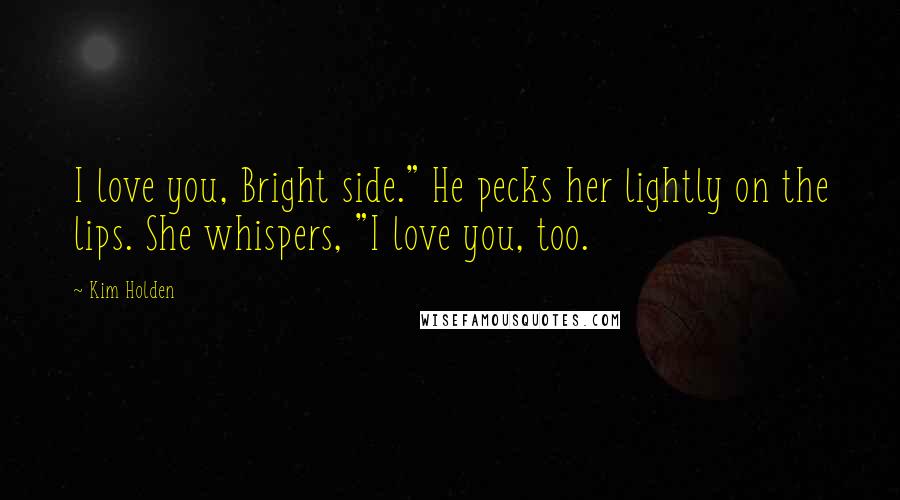 Kim Holden Quotes: I love you, Bright side." He pecks her lightly on the lips. She whispers, "I love you, too.