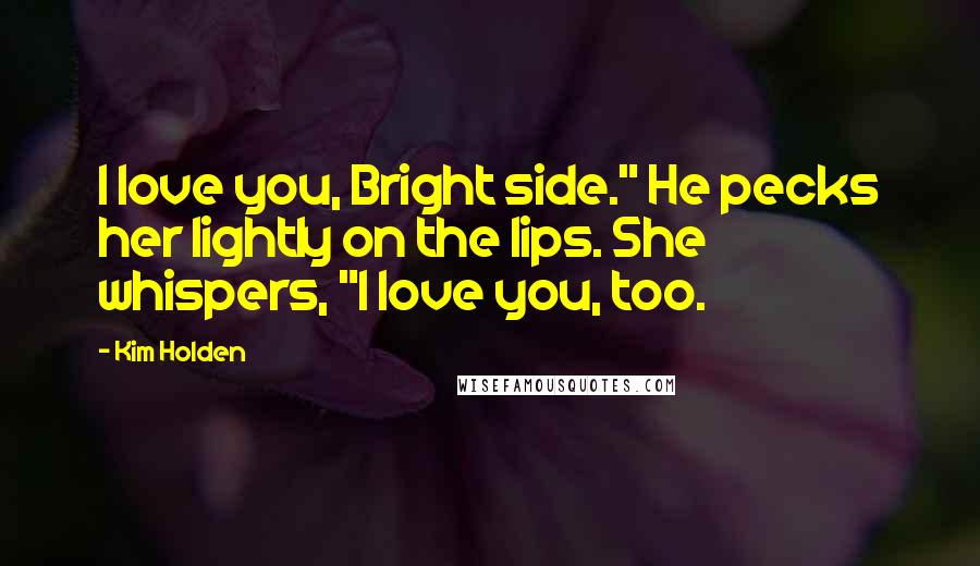 Kim Holden Quotes: I love you, Bright side." He pecks her lightly on the lips. She whispers, "I love you, too.