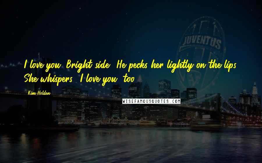 Kim Holden Quotes: I love you, Bright side." He pecks her lightly on the lips. She whispers, "I love you, too.
