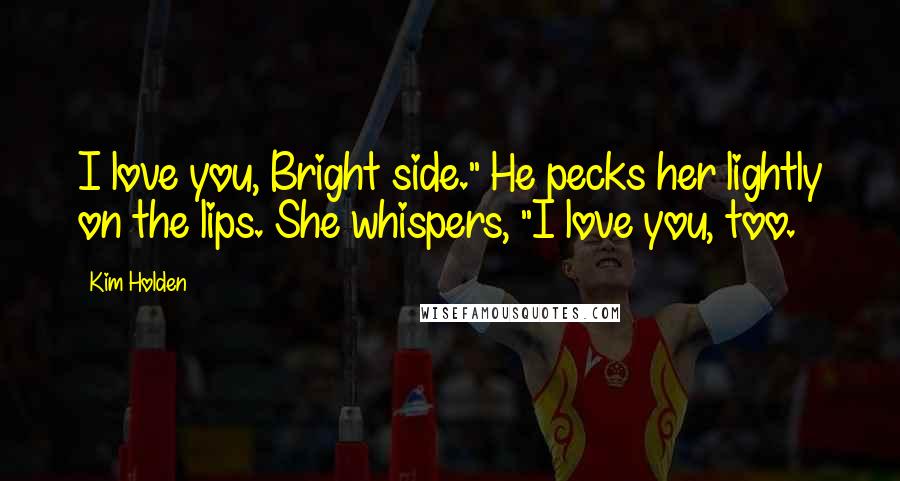 Kim Holden Quotes: I love you, Bright side." He pecks her lightly on the lips. She whispers, "I love you, too.