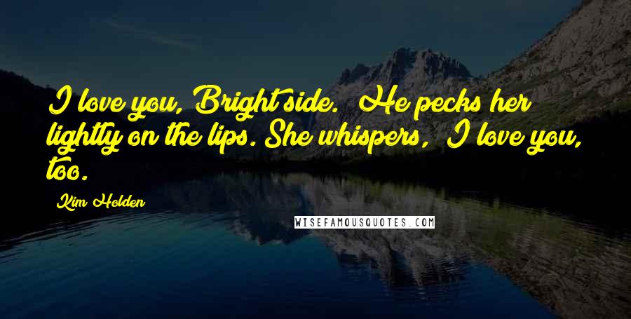 Kim Holden Quotes: I love you, Bright side." He pecks her lightly on the lips. She whispers, "I love you, too.