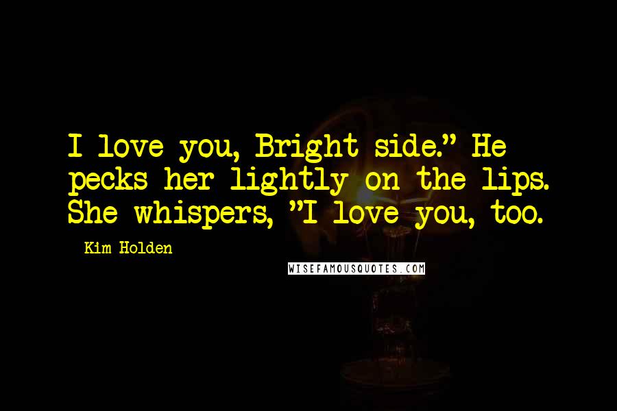 Kim Holden Quotes: I love you, Bright side." He pecks her lightly on the lips. She whispers, "I love you, too.