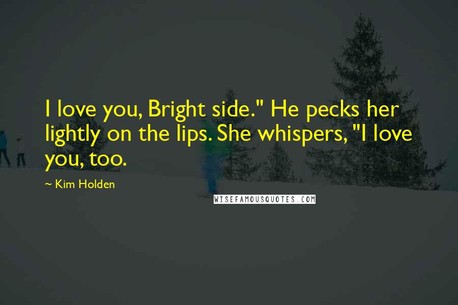 Kim Holden Quotes: I love you, Bright side." He pecks her lightly on the lips. She whispers, "I love you, too.