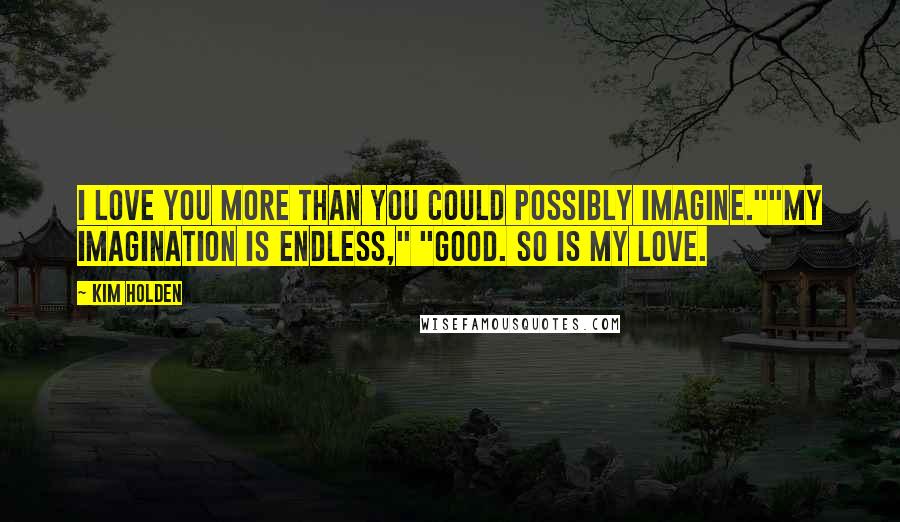 Kim Holden Quotes: I love you more than you could possibly imagine.""My imagination is endless," "Good. So is my love.