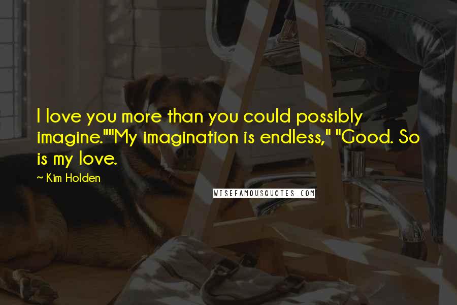 Kim Holden Quotes: I love you more than you could possibly imagine.""My imagination is endless," "Good. So is my love.