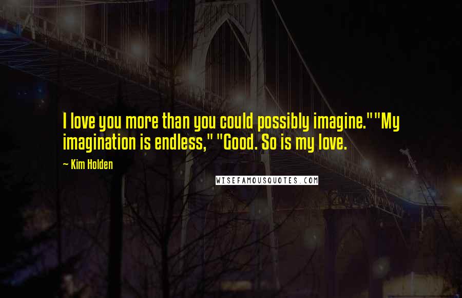 Kim Holden Quotes: I love you more than you could possibly imagine.""My imagination is endless," "Good. So is my love.