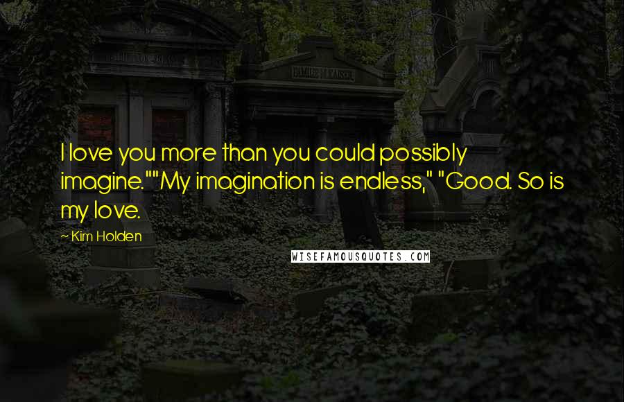 Kim Holden Quotes: I love you more than you could possibly imagine.""My imagination is endless," "Good. So is my love.