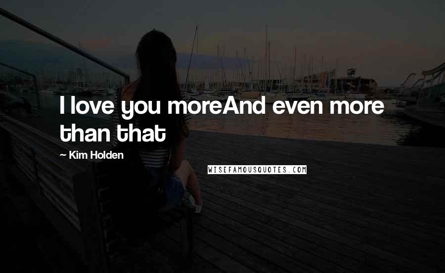 Kim Holden Quotes: I love you moreAnd even more than that