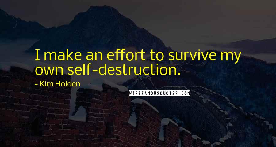 Kim Holden Quotes: I make an effort to survive my own self-destruction.