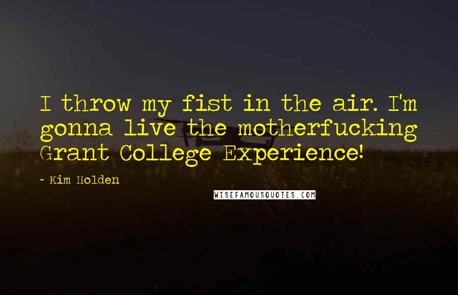 Kim Holden Quotes: I throw my fist in the air. I'm gonna live the motherfucking Grant College Experience!