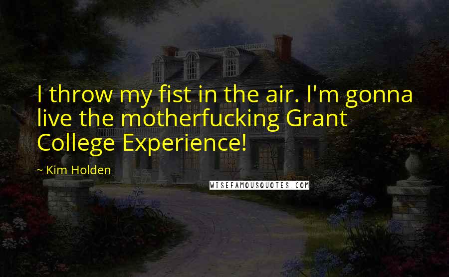 Kim Holden Quotes: I throw my fist in the air. I'm gonna live the motherfucking Grant College Experience!