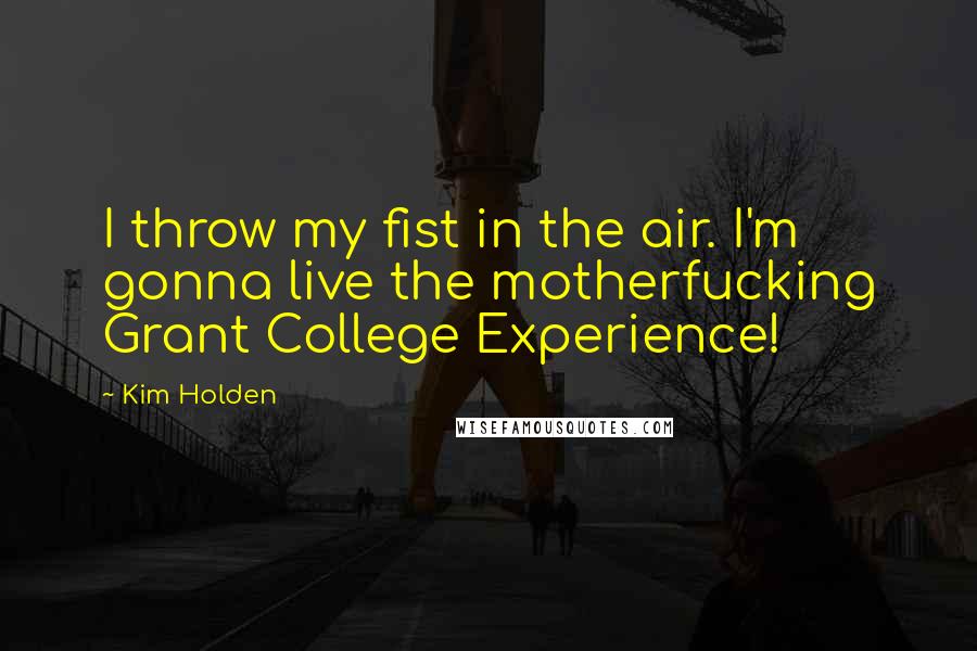 Kim Holden Quotes: I throw my fist in the air. I'm gonna live the motherfucking Grant College Experience!