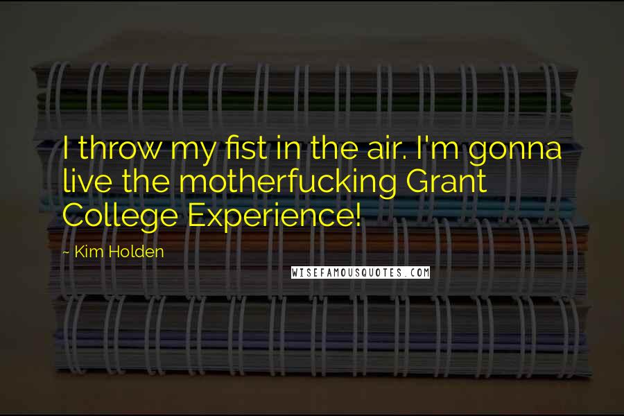 Kim Holden Quotes: I throw my fist in the air. I'm gonna live the motherfucking Grant College Experience!