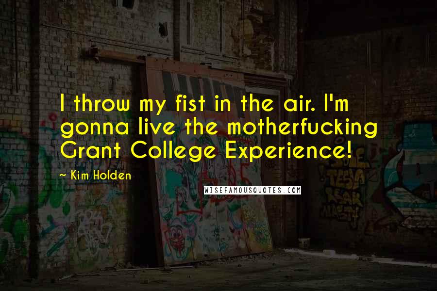 Kim Holden Quotes: I throw my fist in the air. I'm gonna live the motherfucking Grant College Experience!