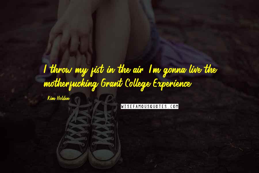 Kim Holden Quotes: I throw my fist in the air. I'm gonna live the motherfucking Grant College Experience!