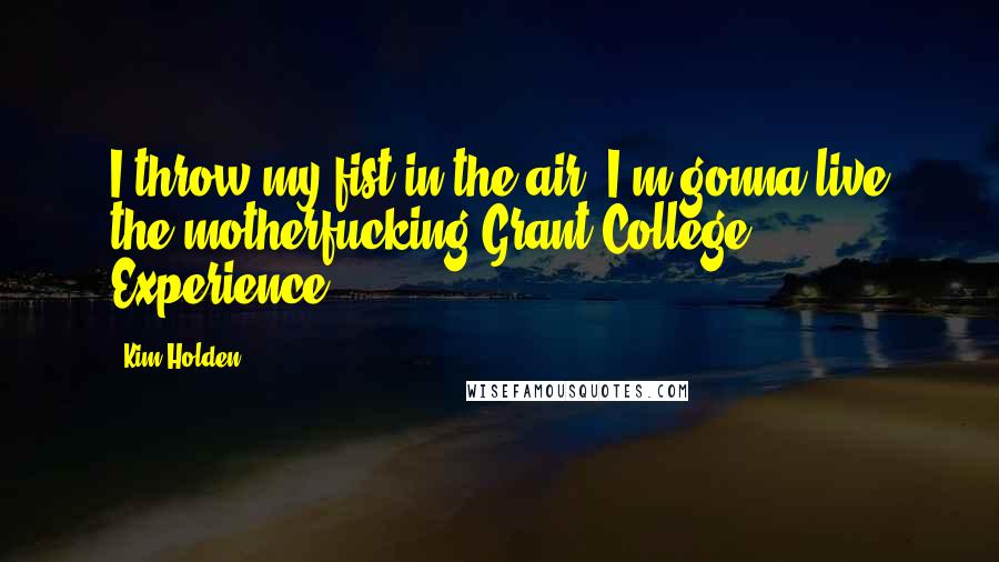 Kim Holden Quotes: I throw my fist in the air. I'm gonna live the motherfucking Grant College Experience!