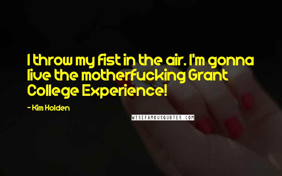 Kim Holden Quotes: I throw my fist in the air. I'm gonna live the motherfucking Grant College Experience!
