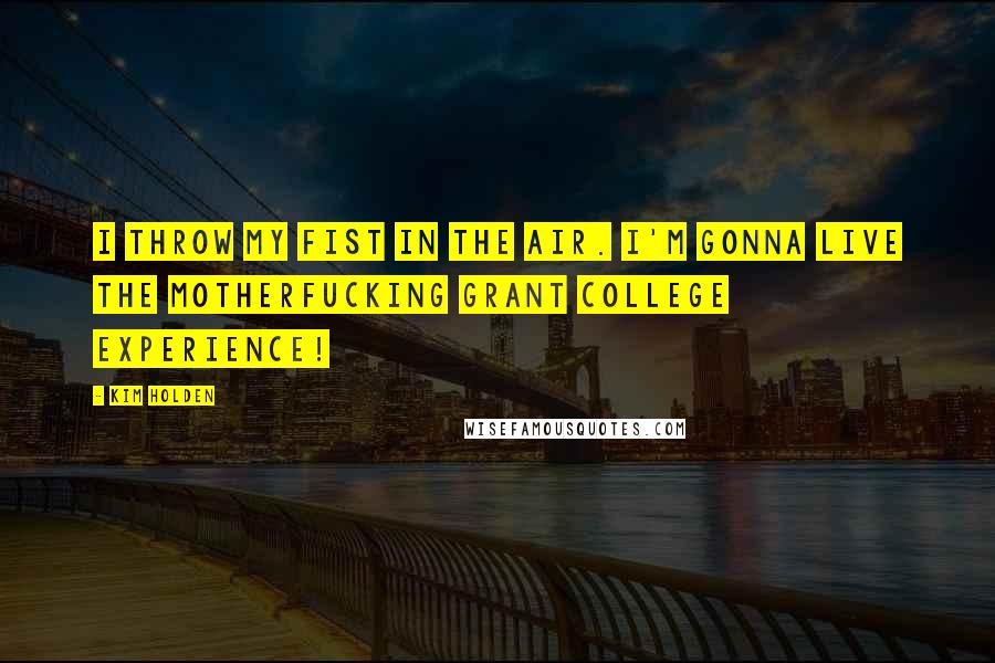 Kim Holden Quotes: I throw my fist in the air. I'm gonna live the motherfucking Grant College Experience!