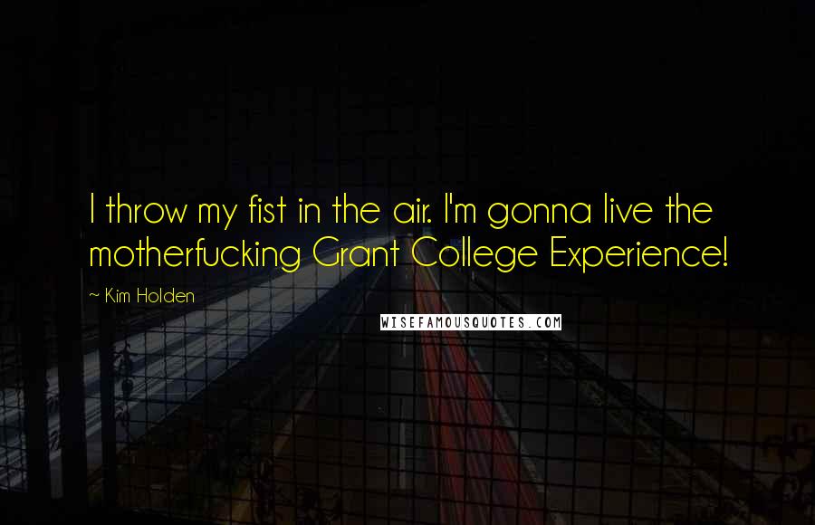 Kim Holden Quotes: I throw my fist in the air. I'm gonna live the motherfucking Grant College Experience!