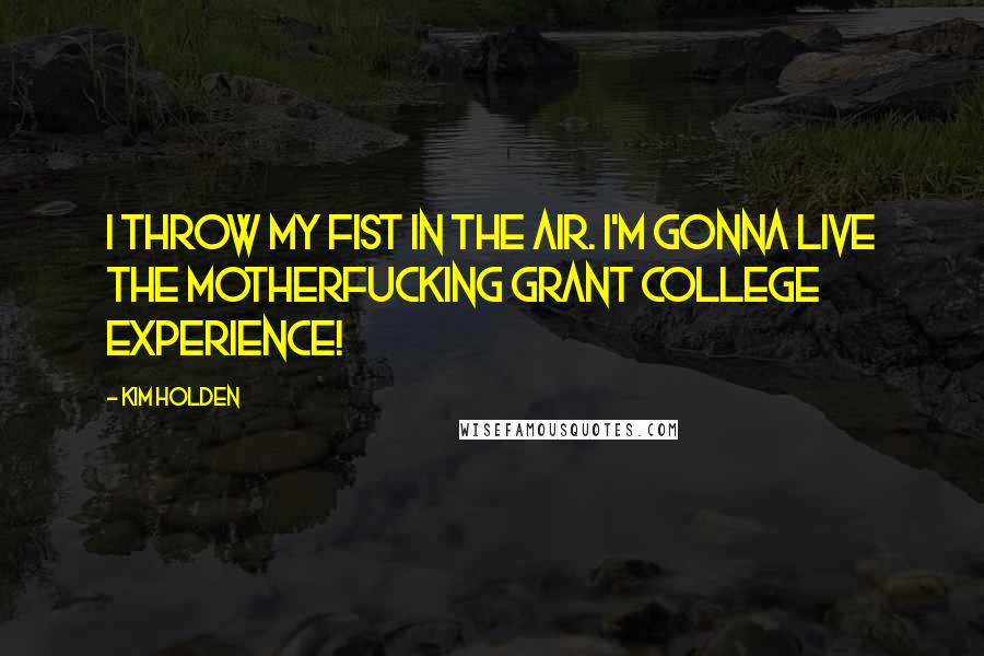 Kim Holden Quotes: I throw my fist in the air. I'm gonna live the motherfucking Grant College Experience!