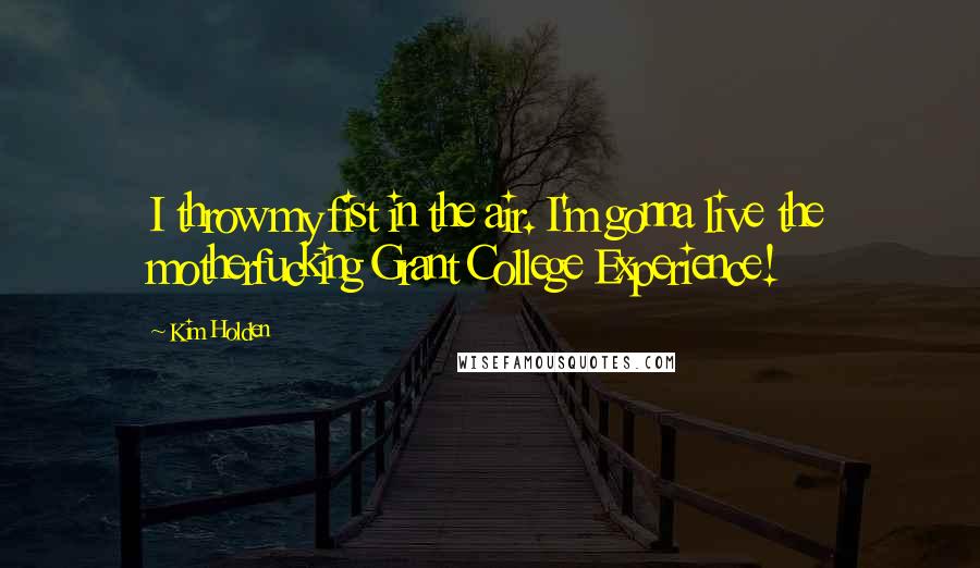 Kim Holden Quotes: I throw my fist in the air. I'm gonna live the motherfucking Grant College Experience!