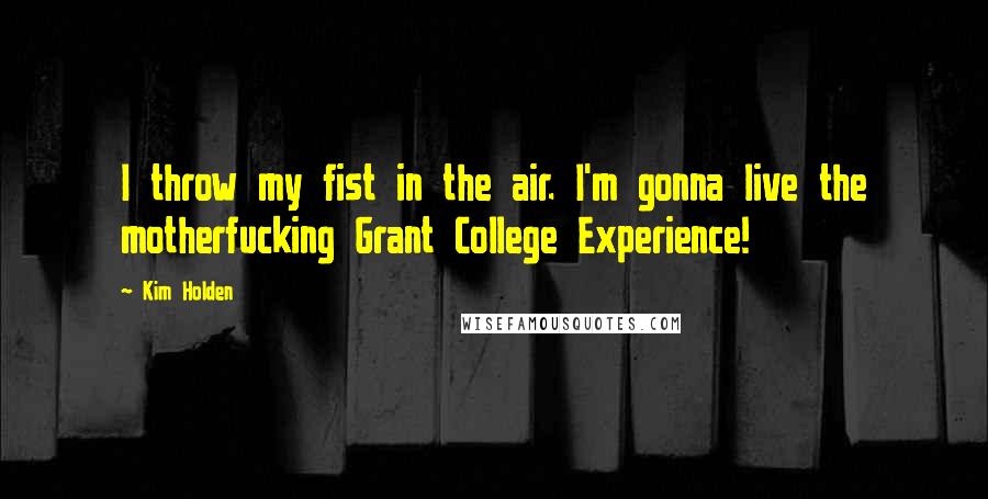 Kim Holden Quotes: I throw my fist in the air. I'm gonna live the motherfucking Grant College Experience!