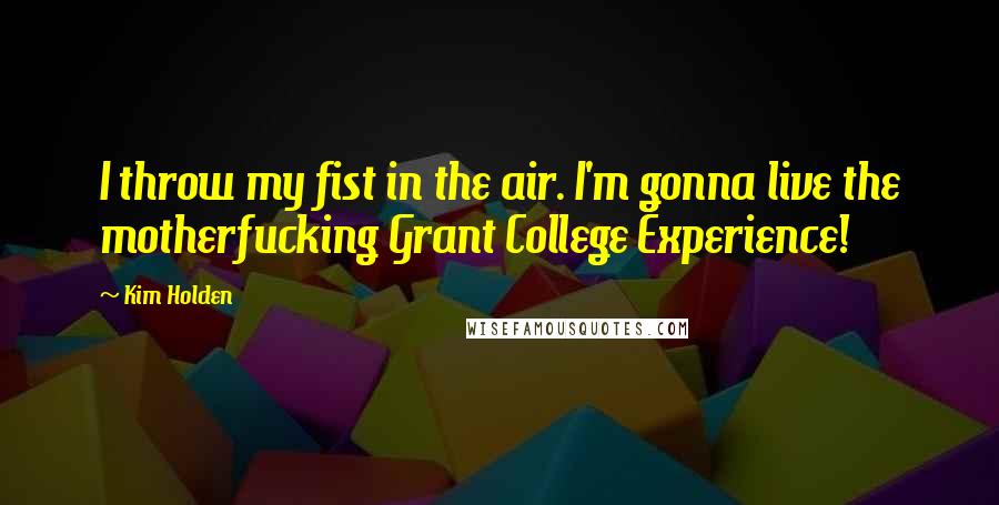Kim Holden Quotes: I throw my fist in the air. I'm gonna live the motherfucking Grant College Experience!