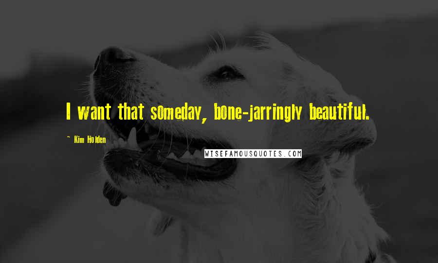 Kim Holden Quotes: I want that someday, bone-jarringly beautiful.