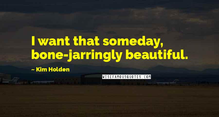 Kim Holden Quotes: I want that someday, bone-jarringly beautiful.