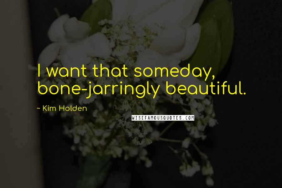 Kim Holden Quotes: I want that someday, bone-jarringly beautiful.