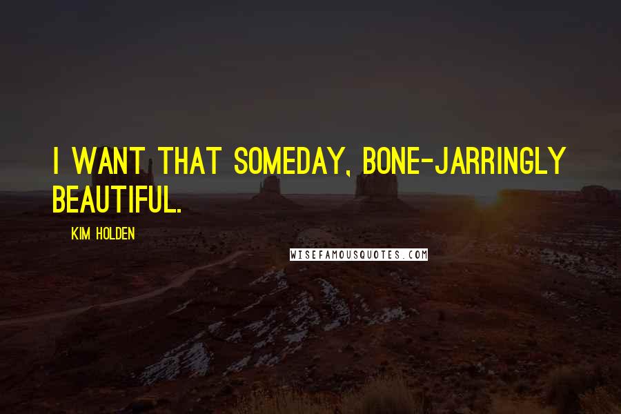 Kim Holden Quotes: I want that someday, bone-jarringly beautiful.