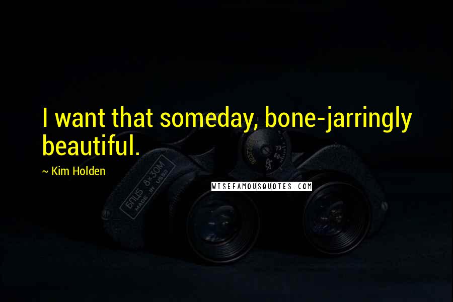 Kim Holden Quotes: I want that someday, bone-jarringly beautiful.