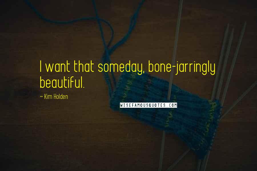 Kim Holden Quotes: I want that someday, bone-jarringly beautiful.