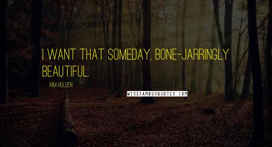 Kim Holden Quotes: I want that someday, bone-jarringly beautiful.