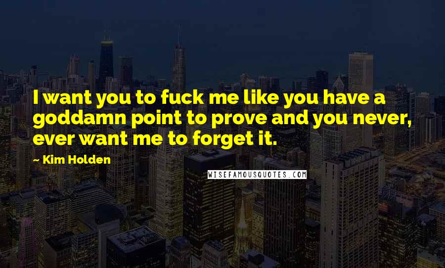 Kim Holden Quotes: I want you to fuck me like you have a goddamn point to prove and you never, ever want me to forget it.