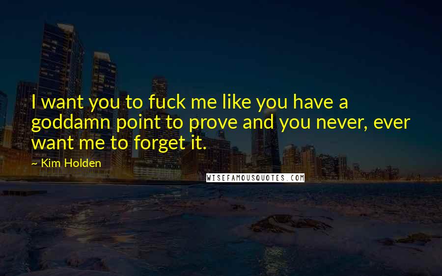 Kim Holden Quotes: I want you to fuck me like you have a goddamn point to prove and you never, ever want me to forget it.