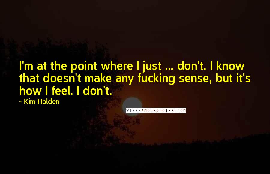 Kim Holden Quotes: I'm at the point where I just ... don't. I know that doesn't make any fucking sense, but it's how I feel. I don't.