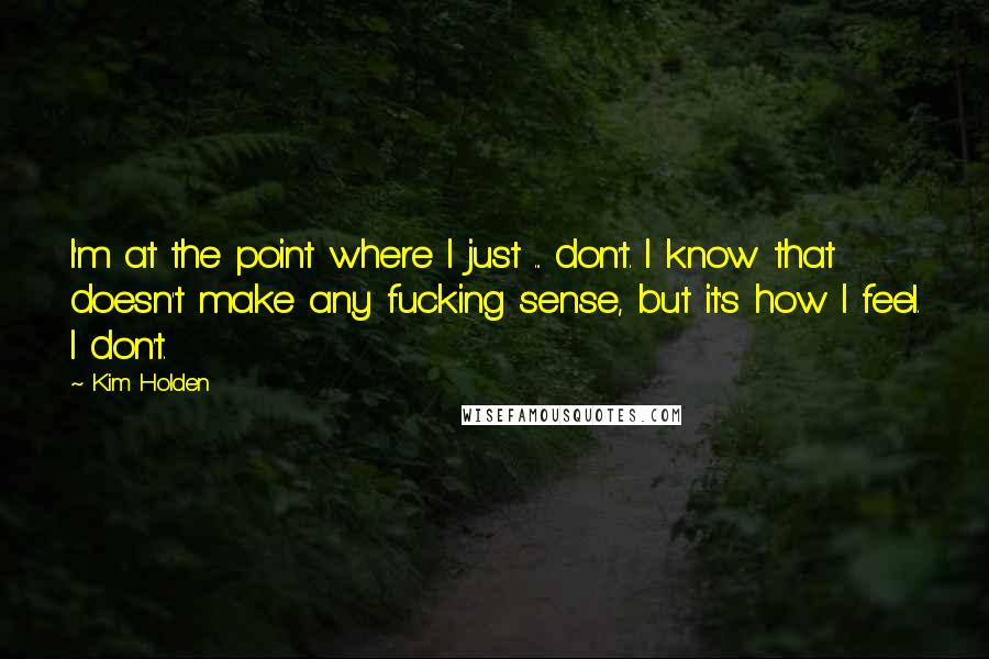 Kim Holden Quotes: I'm at the point where I just ... don't. I know that doesn't make any fucking sense, but it's how I feel. I don't.