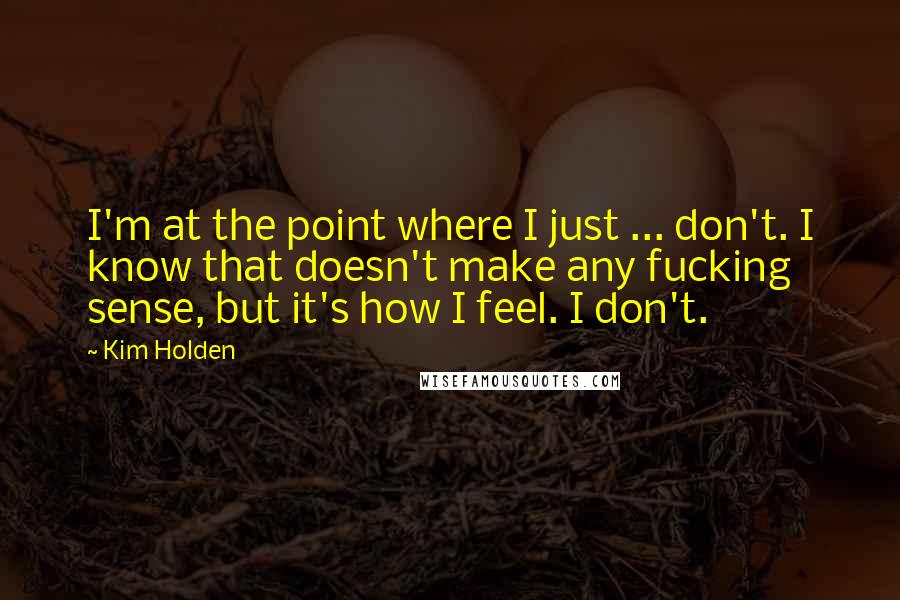 Kim Holden Quotes: I'm at the point where I just ... don't. I know that doesn't make any fucking sense, but it's how I feel. I don't.