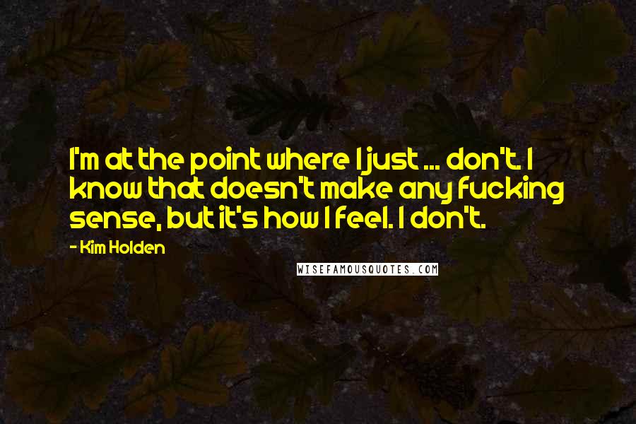 Kim Holden Quotes: I'm at the point where I just ... don't. I know that doesn't make any fucking sense, but it's how I feel. I don't.